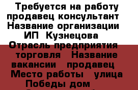 Требуется на работу продавец-консультант › Название организации ­ ИП “Кузнецова“ › Отрасль предприятия ­ торговля › Название вакансии ­ продавец › Место работы ­ улица Победы дом 14 - Самарская обл., Самара г. Работа » Вакансии   . Самарская обл.,Самара г.